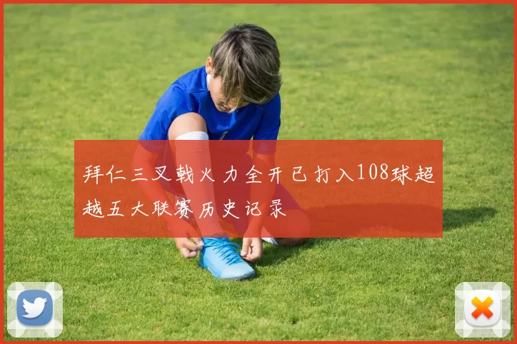 拜仁三叉戟火力全开已打入108球超越五大联赛历史记录