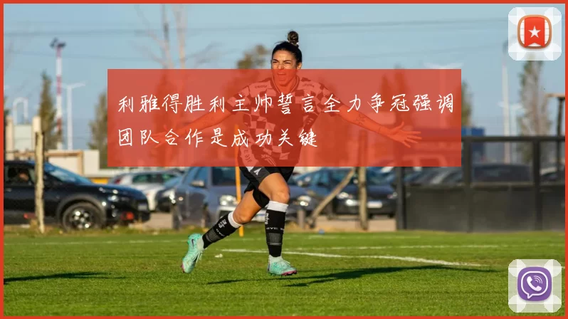 利雅得胜利主帅誓言全力争冠强调团队合作是成功关键