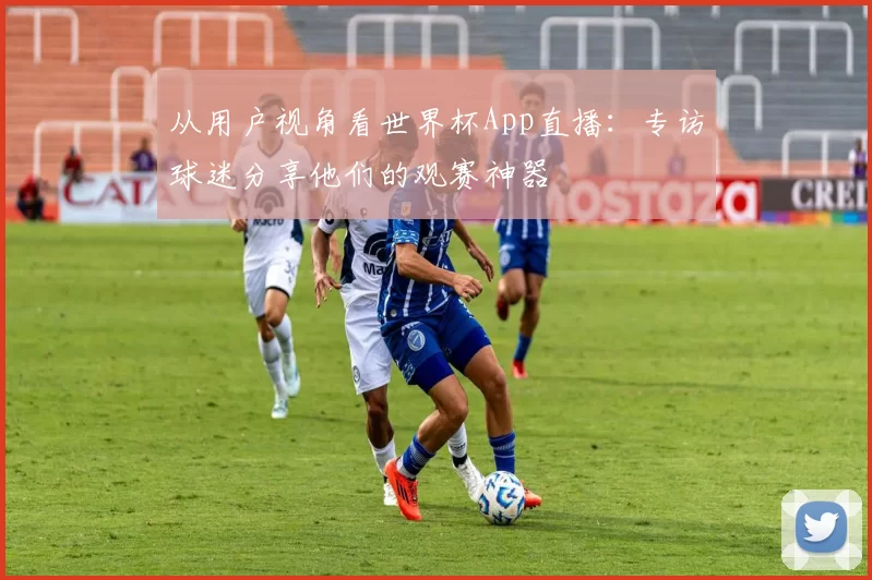 从用户视角看世界杯App直播：专访球迷分享他们的观赛神器