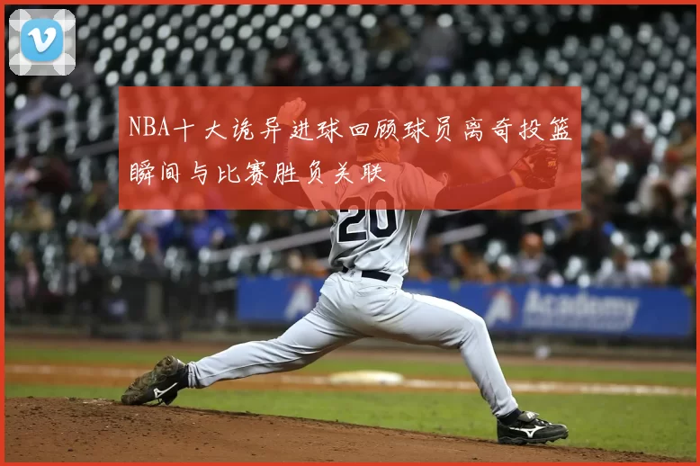 NBA十大诡异进球回顾球员离奇投篮瞬间与比赛胜负关联