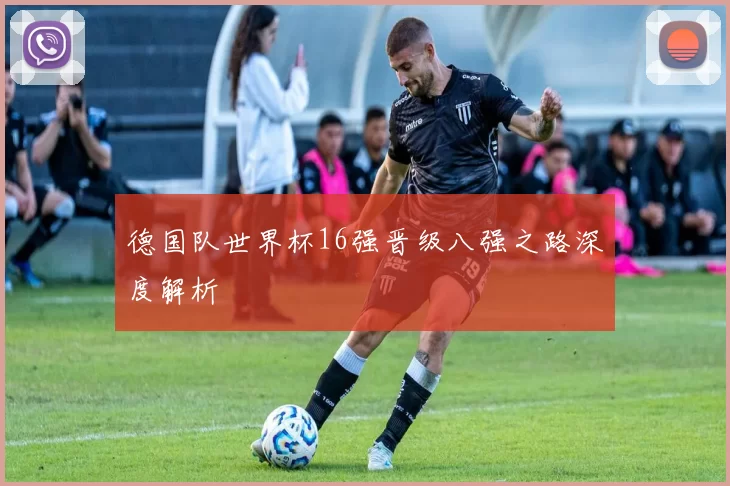 德国队世界杯16强晋级八强之路深度解析