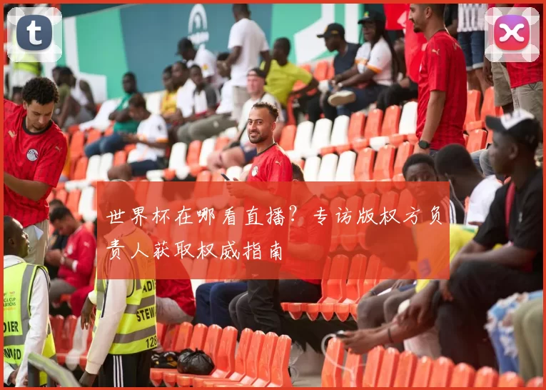 世界杯在哪看直播？专访版权方负责人获取权威指南